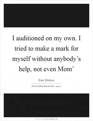 I auditioned on my own. I tried to make a mark for myself without anybody’s help, not even Mom’ Picture Quote #1