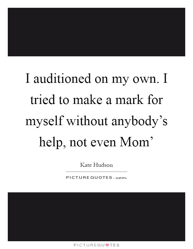 I auditioned on my own. I tried to make a mark for myself without anybody's help, not even Mom' Picture Quote #1