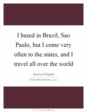 I based in Brazil, Sao Paulo, but I come very often to the states, and I travel all over the world Picture Quote #1