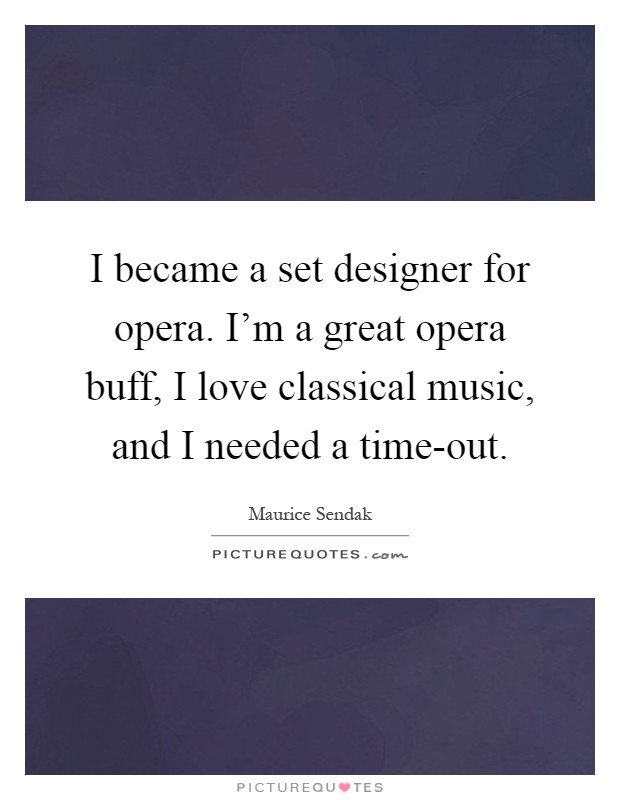 I became a set designer for opera. I'm a great opera buff, I love classical music, and I needed a time-out Picture Quote #1