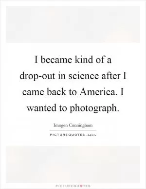 I became kind of a drop-out in science after I came back to America. I wanted to photograph Picture Quote #1