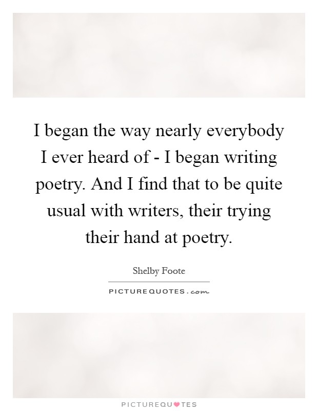 I began the way nearly everybody I ever heard of - I began writing poetry. And I find that to be quite usual with writers, their trying their hand at poetry Picture Quote #1