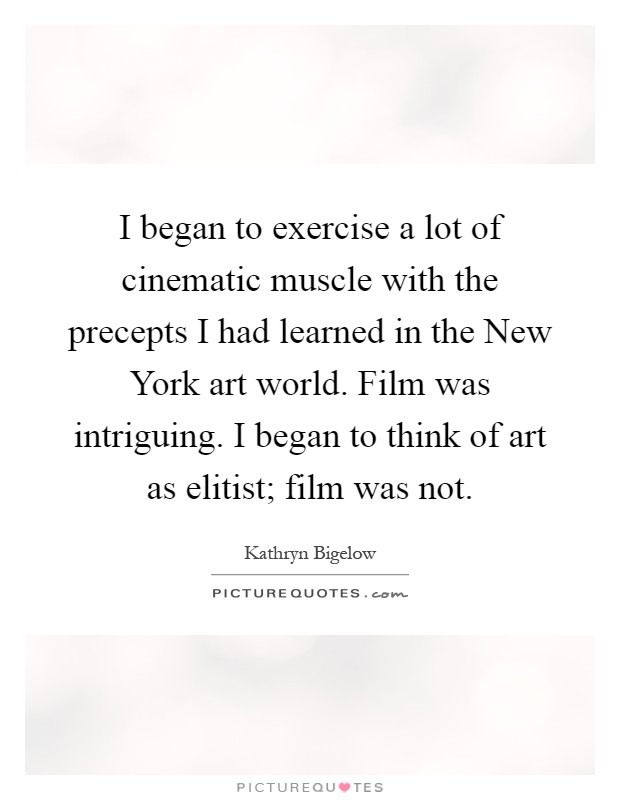 I began to exercise a lot of cinematic muscle with the precepts I had learned in the New York art world. Film was intriguing. I began to think of art as elitist; film was not Picture Quote #1