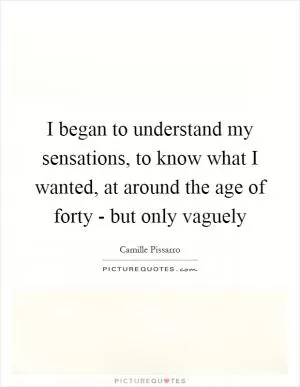 I began to understand my sensations, to know what I wanted, at around the age of forty - but only vaguely Picture Quote #1