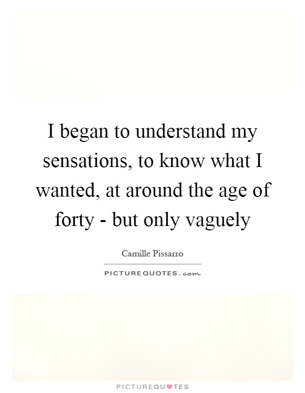 I began to understand my sensations, to know what I wanted, at around the age of forty - but only vaguely Picture Quote #1