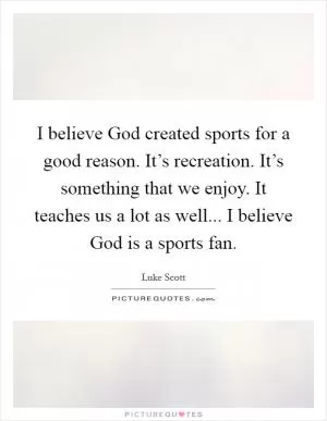 I believe God created sports for a good reason. It’s recreation. It’s something that we enjoy. It teaches us a lot as well... I believe God is a sports fan Picture Quote #1