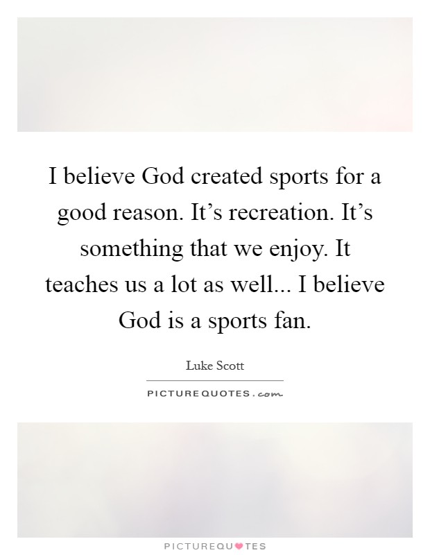 I believe God created sports for a good reason. It's recreation. It's something that we enjoy. It teaches us a lot as well... I believe God is a sports fan Picture Quote #1