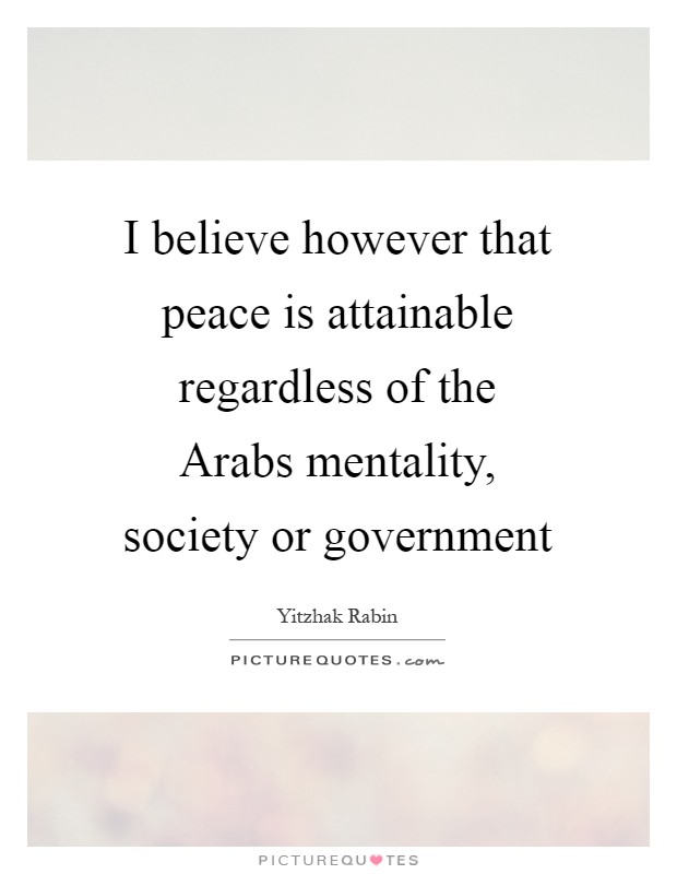 I believe however that peace is attainable regardless of the Arabs mentality, society or government Picture Quote #1