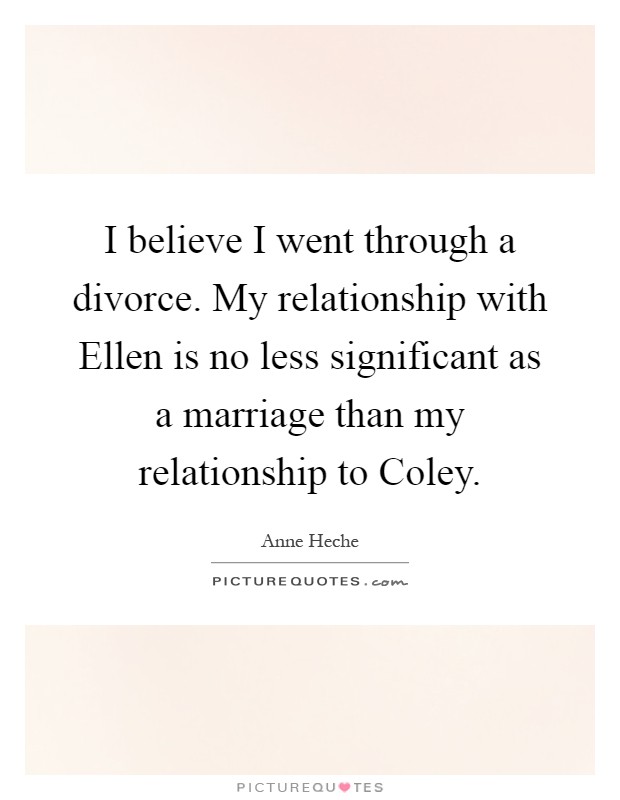 I believe I went through a divorce. My relationship with Ellen is no less significant as a marriage than my relationship to Coley Picture Quote #1
