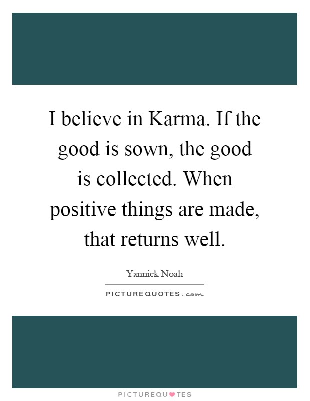 I believe in Karma. If the good is sown, the good is collected. When positive things are made, that returns well Picture Quote #1