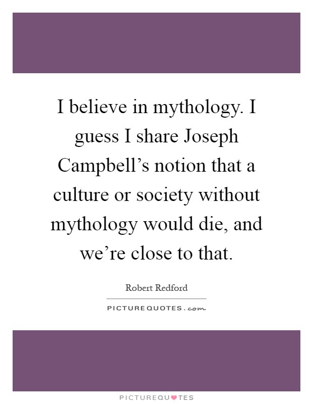 I believe in mythology. I guess I share Joseph Campbell's notion that a culture or society without mythology would die, and we're close to that Picture Quote #1