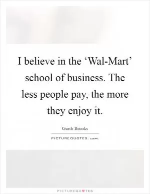 I believe in the ‘Wal-Mart’ school of business. The less people pay, the more they enjoy it Picture Quote #1