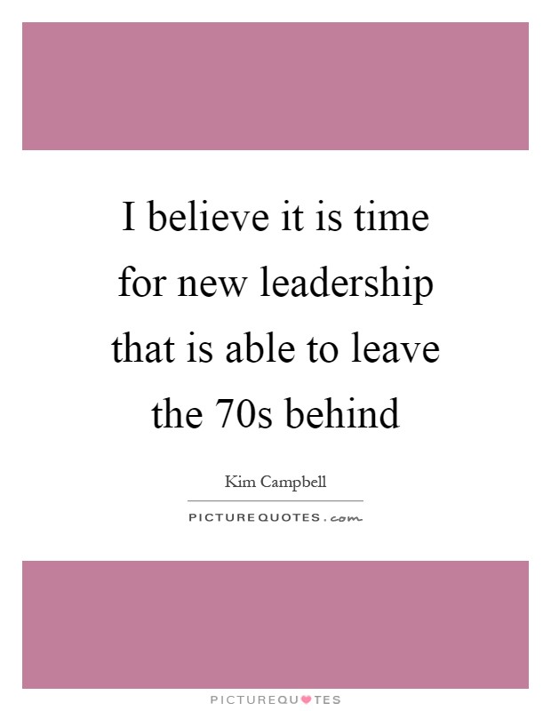I believe it is time for new leadership that is able to leave the  70s behind Picture Quote #1