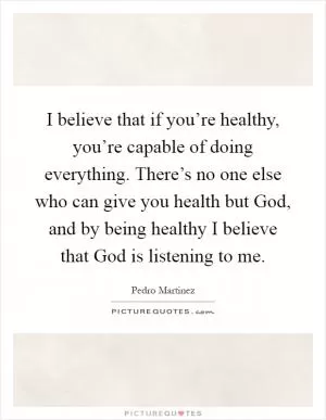 I believe that if you’re healthy, you’re capable of doing everything. There’s no one else who can give you health but God, and by being healthy I believe that God is listening to me Picture Quote #1