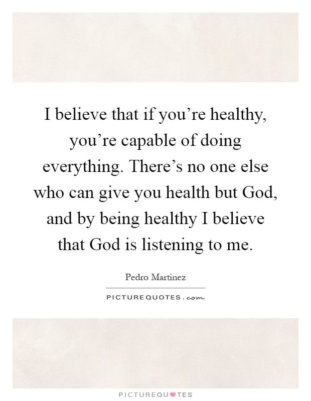 I believe that if you're healthy, you're capable of doing everything. There's no one else who can give you health but God, and by being healthy I believe that God is listening to me Picture Quote #1
