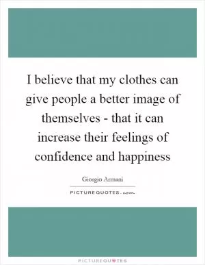 I believe that my clothes can give people a better image of themselves - that it can increase their feelings of confidence and happiness Picture Quote #1