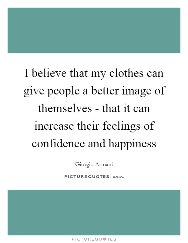 I believe that my clothes can give people a better image of themselves - that it can increase their feelings of confidence and happiness Picture Quote #1