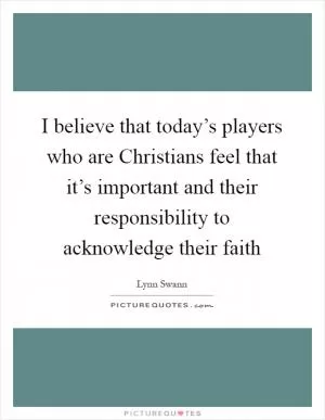 I believe that today’s players who are Christians feel that it’s important and their responsibility to acknowledge their faith Picture Quote #1