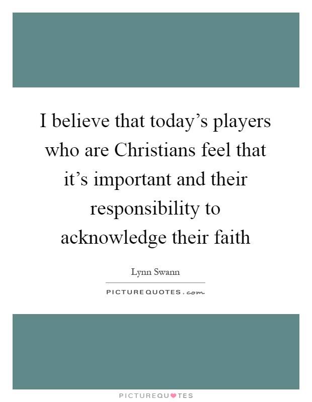 I believe that today's players who are Christians feel that it's important and their responsibility to acknowledge their faith Picture Quote #1