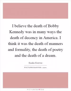 I believe the death of Bobby Kennedy was in many ways the death of decency in America. I think it was the death of manners and formality, the death of poetry and the death of a dream Picture Quote #1