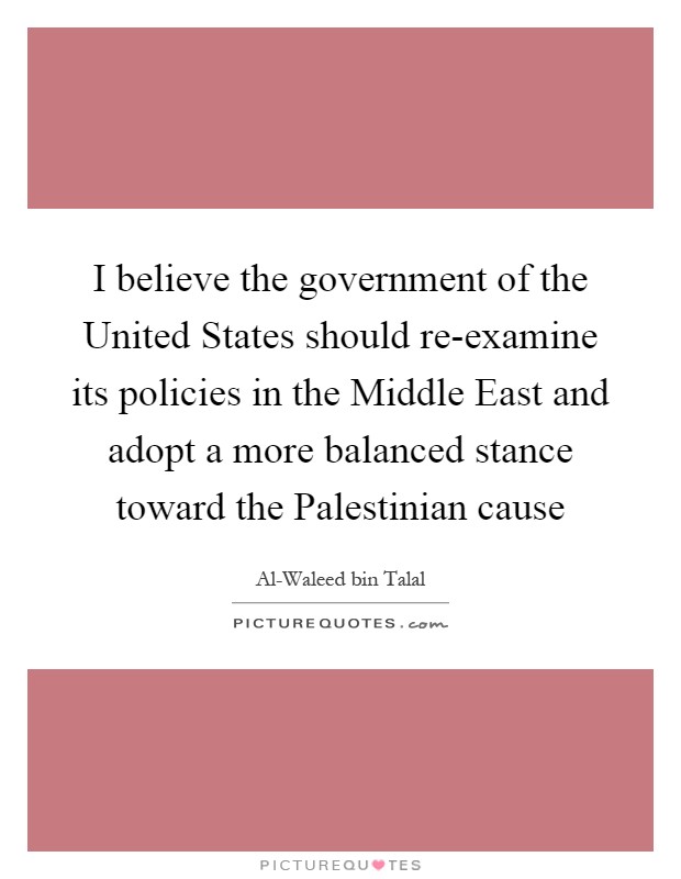 I believe the government of the United States should re-examine its policies in the Middle East and adopt a more balanced stance toward the Palestinian cause Picture Quote #1