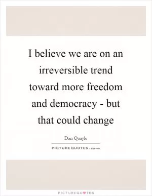 I believe we are on an irreversible trend toward more freedom and democracy - but that could change Picture Quote #1