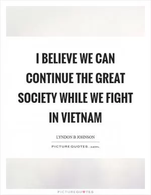 I believe we can continue the Great Society while we fight in Vietnam Picture Quote #1