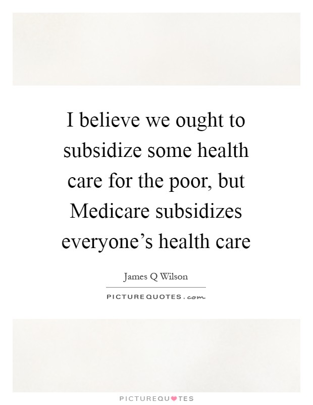 I believe we ought to subsidize some health care for the poor, but Medicare subsidizes everyone's health care Picture Quote #1