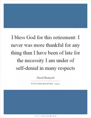 I bless God for this retirement: I never was more thankful for any thing than I have been of late for the necessity I am under of self-denial in many respects Picture Quote #1
