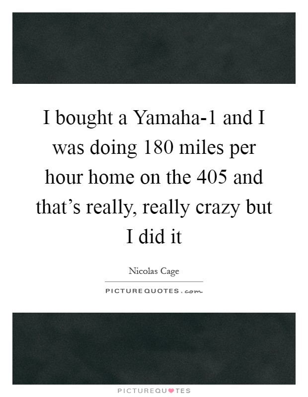 I bought a Yamaha-1 and I was doing 180 miles per hour home on the 405 and that's really, really crazy but I did it Picture Quote #1