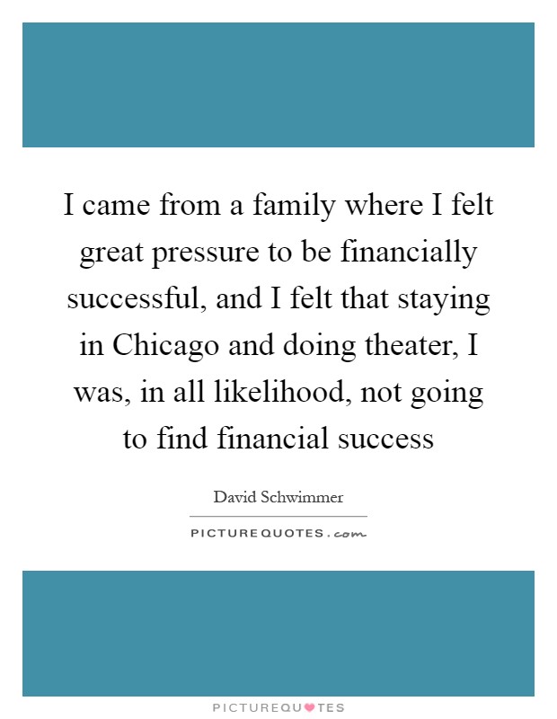 I came from a family where I felt great pressure to be financially successful, and I felt that staying in Chicago and doing theater, I was, in all likelihood, not going to find financial success Picture Quote #1