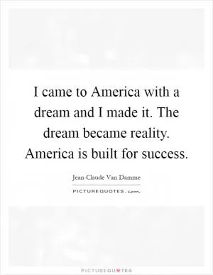 I came to America with a dream and I made it. The dream became reality. America is built for success Picture Quote #1