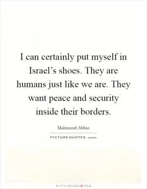 I can certainly put myself in Israel’s shoes. They are humans just like we are. They want peace and security inside their borders Picture Quote #1