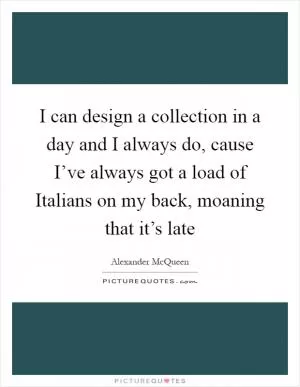 I can design a collection in a day and I always do, cause I’ve always got a load of Italians on my back, moaning that it’s late Picture Quote #1