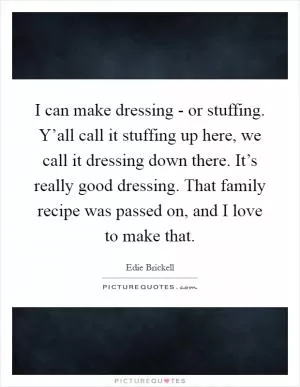 I can make dressing - or stuffing. Y’all call it stuffing up here, we call it dressing down there. It’s really good dressing. That family recipe was passed on, and I love to make that Picture Quote #1