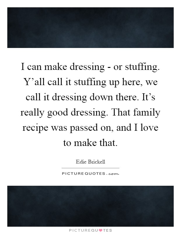I can make dressing - or stuffing. Y'all call it stuffing up here, we call it dressing down there. It's really good dressing. That family recipe was passed on, and I love to make that Picture Quote #1