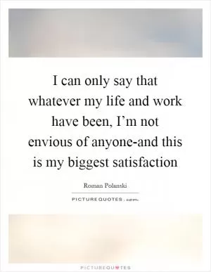 I can only say that whatever my life and work have been, I’m not envious of anyone-and this is my biggest satisfaction Picture Quote #1