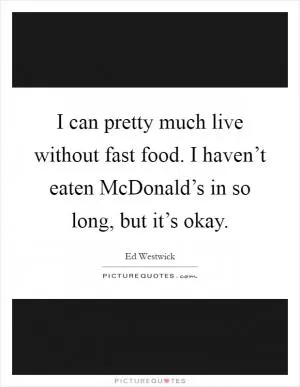 I can pretty much live without fast food. I haven’t eaten McDonald’s in so long, but it’s okay Picture Quote #1