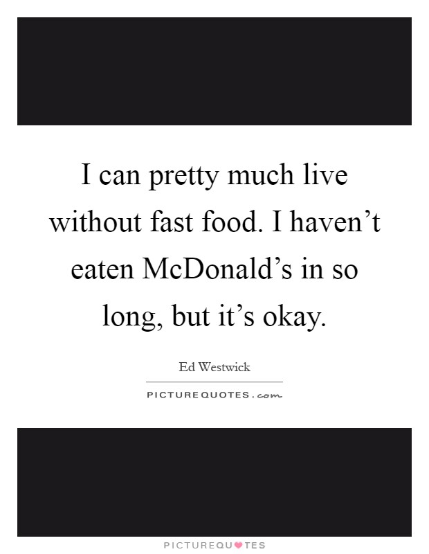 I can pretty much live without fast food. I haven't eaten McDonald's in so long, but it's okay Picture Quote #1