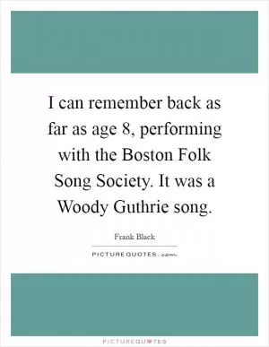 I can remember back as far as age 8, performing with the Boston Folk Song Society. It was a Woody Guthrie song Picture Quote #1