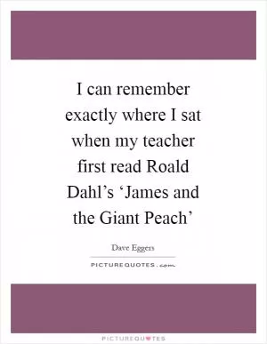 I can remember exactly where I sat when my teacher first read Roald Dahl’s ‘James and the Giant Peach’ Picture Quote #1