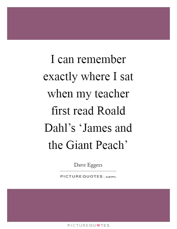 I can remember exactly where I sat when my teacher first read Roald Dahl's ‘James and the Giant Peach' Picture Quote #1