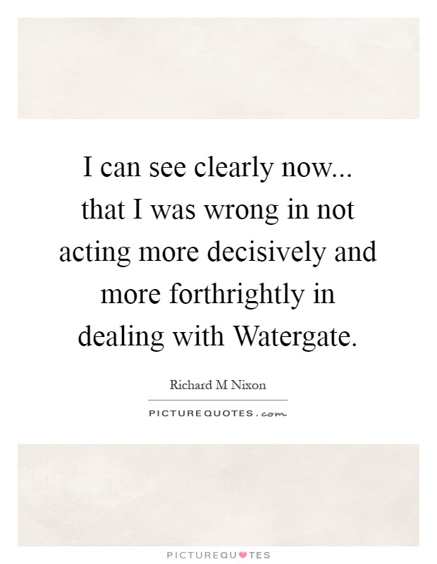 I can see clearly now... that I was wrong in not acting more decisively and more forthrightly in dealing with Watergate Picture Quote #1