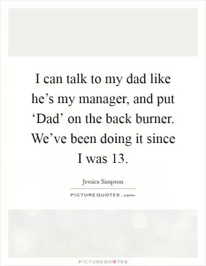 I can talk to my dad like he’s my manager, and put ‘Dad’ on the back burner. We’ve been doing it since I was 13 Picture Quote #1
