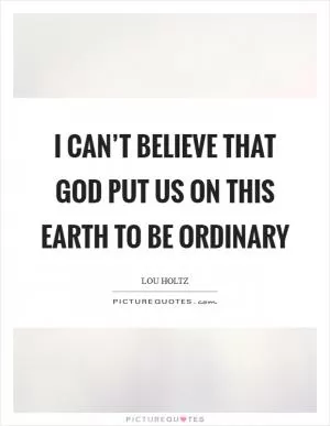 I can’t believe that God put us on this earth to be ordinary Picture Quote #1