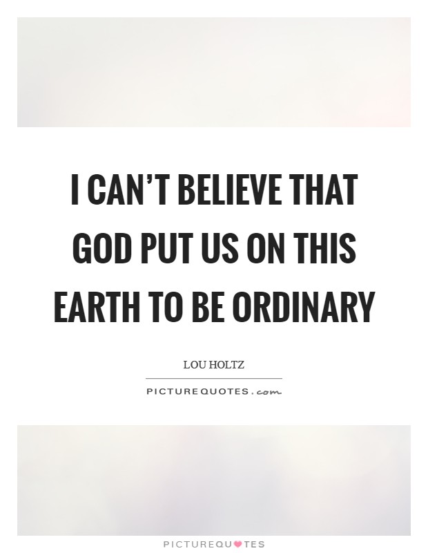 I can't believe that God put us on this earth to be ordinary Picture Quote #1