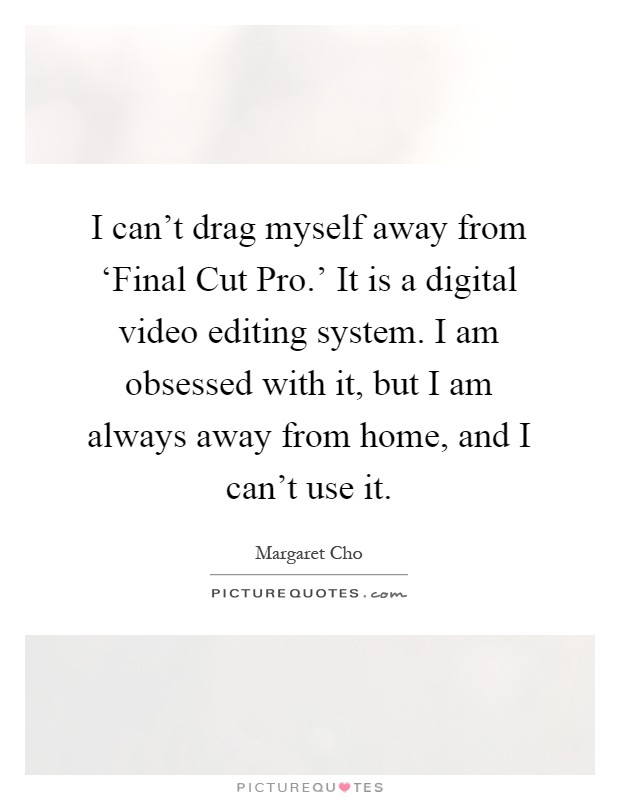 I can't drag myself away from ‘Final Cut Pro.' It is a digital video editing system. I am obsessed with it, but I am always away from home, and I can't use it Picture Quote #1