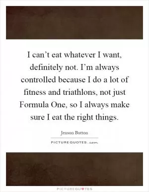 I can’t eat whatever I want, definitely not. I’m always controlled because I do a lot of fitness and triathlons, not just Formula One, so I always make sure I eat the right things Picture Quote #1