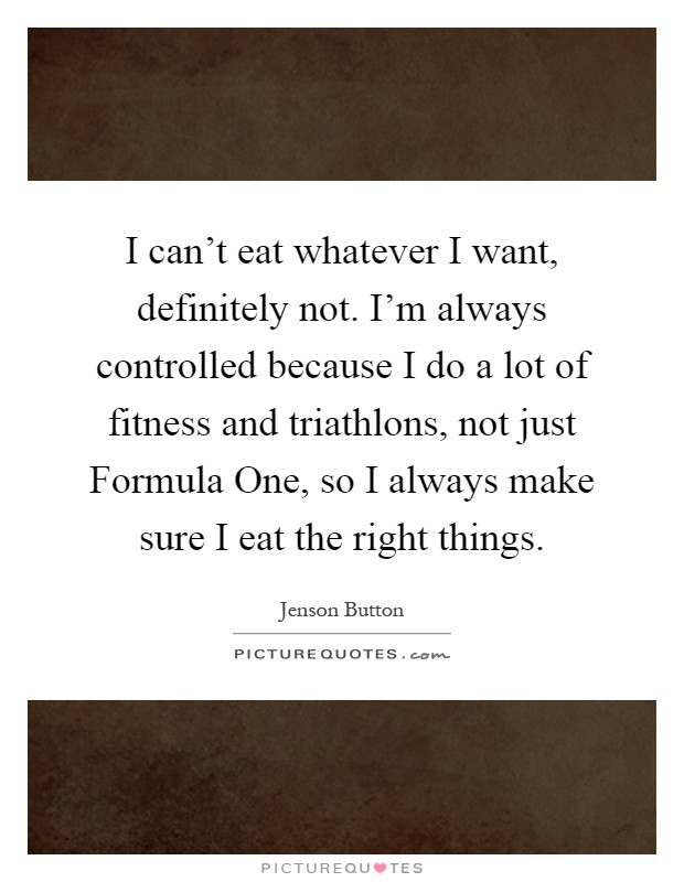 I can't eat whatever I want, definitely not. I'm always controlled because I do a lot of fitness and triathlons, not just Formula One, so I always make sure I eat the right things Picture Quote #1