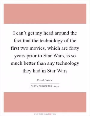 I can’t get my head around the fact that the technology of the first two movies, which are forty years prior to Star Wars, is so much better than any technology they had in Star Wars Picture Quote #1